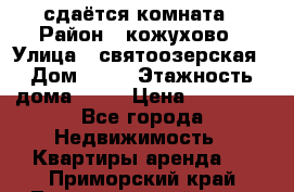 сдаётся комната › Район ­ кожухово › Улица ­ святоозерская › Дом ­ 21 › Этажность дома ­ 14 › Цена ­ 15 000 - Все города Недвижимость » Квартиры аренда   . Приморский край,Лесозаводский г. о. 